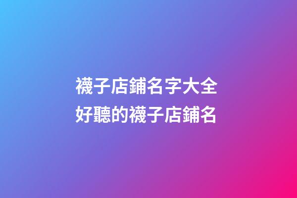 襪子店鋪名字大全 好聽的襪子店鋪名-第1張-店鋪起名-玄機派